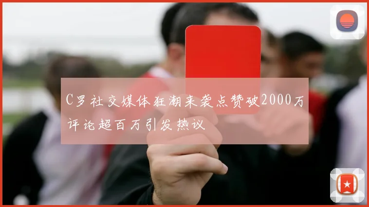 C罗社交媒体狂潮来袭点赞破2000万评论超百万引发热议