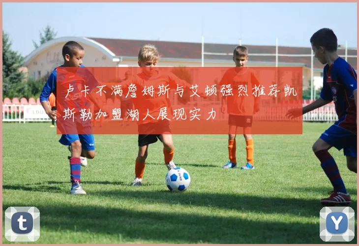 卢卡不满詹姆斯与艾顿强烈推荐凯斯勒加盟湖人展现实力