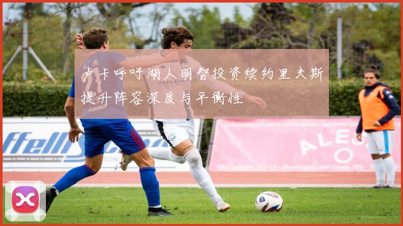 卢卡呼吁湖人明智投资续约里夫斯提升阵容深度与平衡性