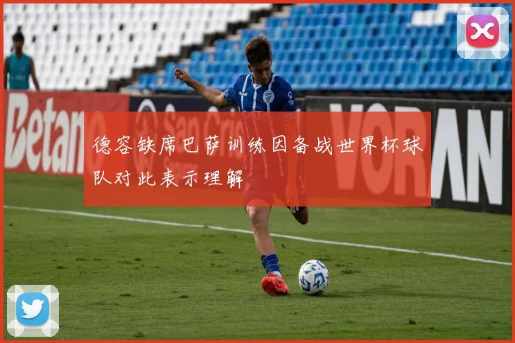 德容缺席巴萨训练因备战世界杯球队对此表示理解