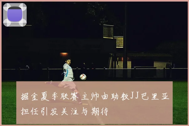 掘金夏季联赛主帅由助教JJ巴里亚担任引发关注与期待