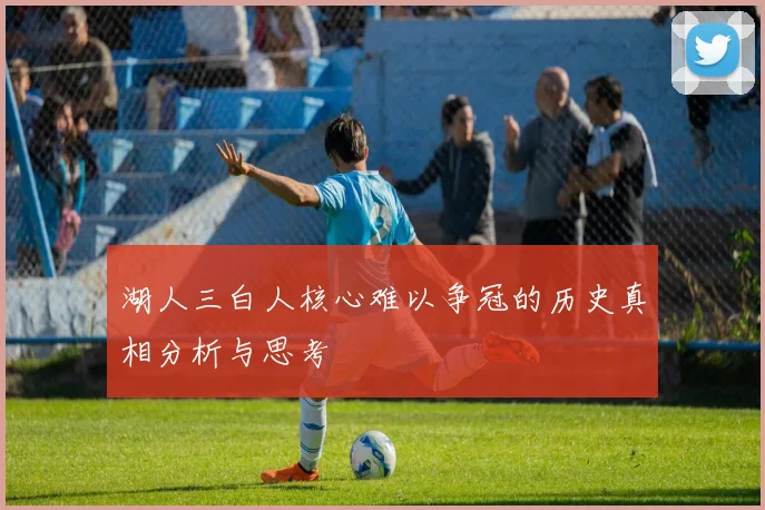 湖人三白人核心难以争冠的历史真相分析与思考