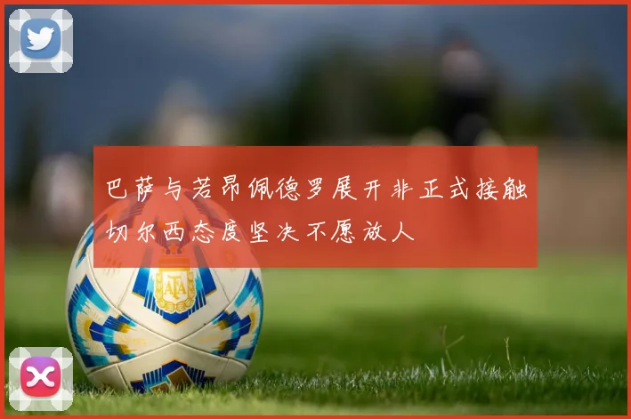 巴萨与若昂佩德罗展开非正式接触切尔西态度坚决不愿放人