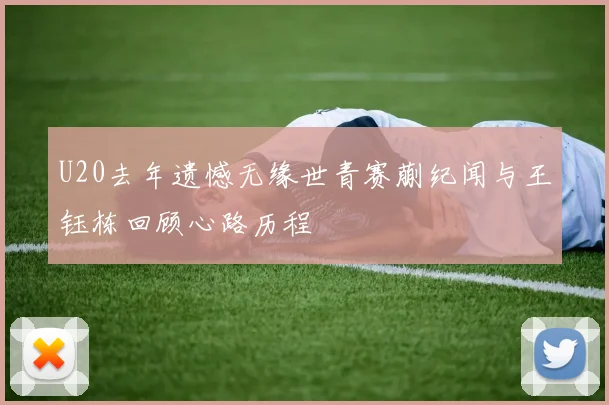 U20去年遗憾无缘世青赛蒯纪闻与王钰栋回顾心路历程