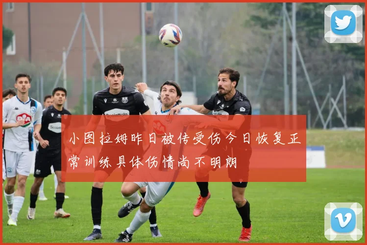 小图拉姆昨日被传受伤今日恢复正常训练具体伤情尚不明朗