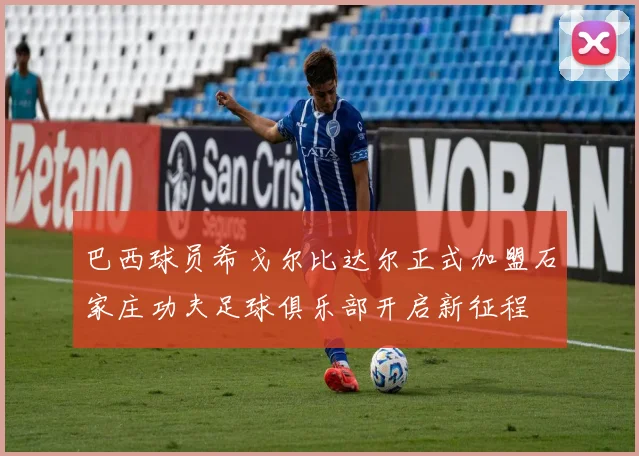 巴西球员希戈尔比达尔正式加盟石家庄功夫足球俱乐部开启新征程