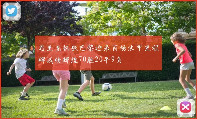 恩里克执教巴黎迎来百场法甲里程碑战绩辉煌70胜20平9负