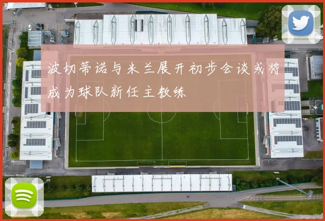 波切蒂诺与米兰展开初步会谈或将成为球队新任主教练