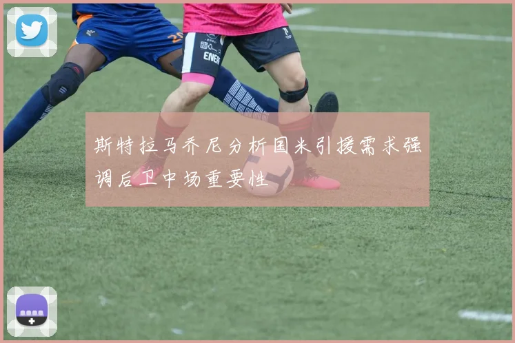 斯特拉马乔尼分析国米引援需求强调后卫中场重要性
