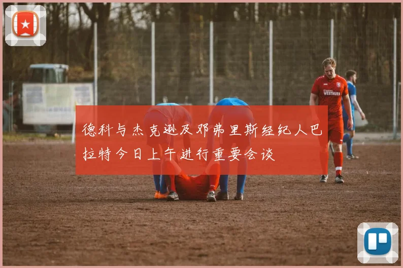 德科与杰克逊及邓弗里斯经纪人巴拉特今日上午进行重要会谈