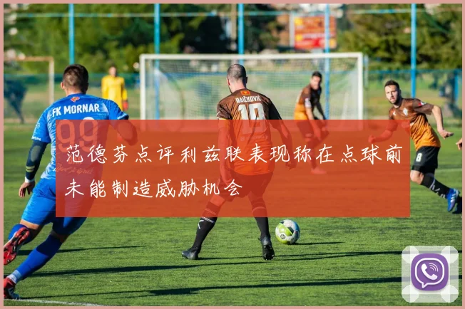 范德芬点评利兹联表现称在点球前未能制造威胁机会