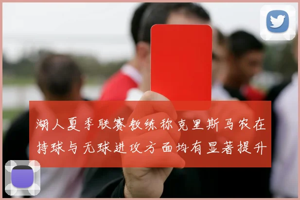 湖人夏季联赛教练称克里斯马农在持球与无球进攻方面均有显著提升