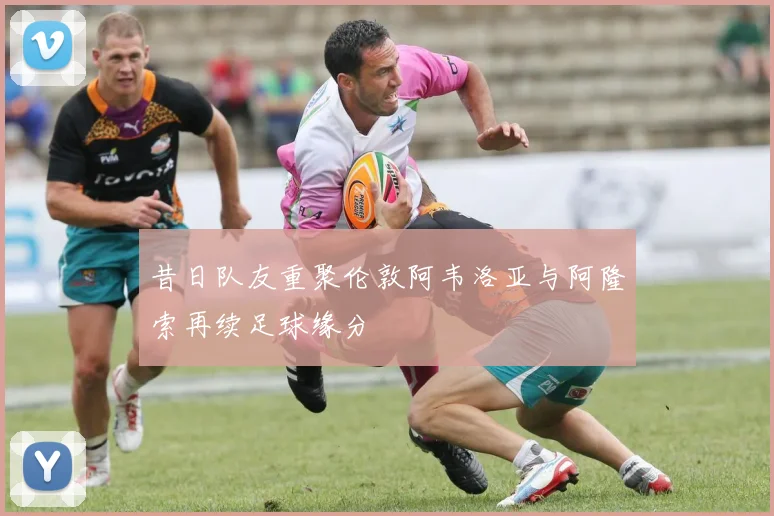 昔日队友重聚伦敦阿韦洛亚与阿隆索再续足球缘分
