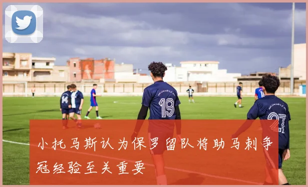 小托马斯认为保罗留队将助马刺争冠经验至关重要