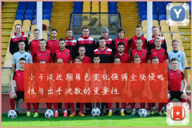 小卡谈近期角色变化强调全场侵略性与出手次数的重要性