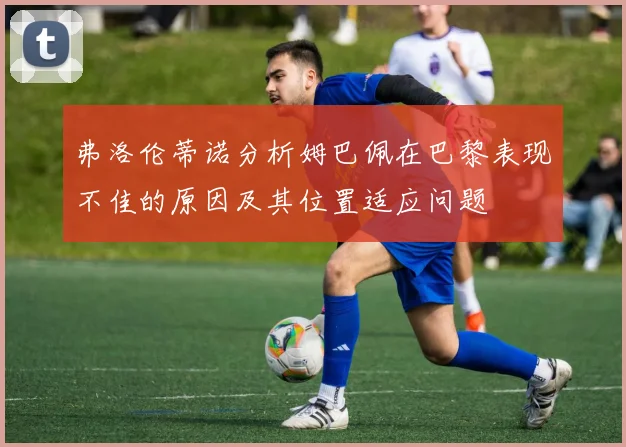 弗洛伦蒂诺分析姆巴佩在巴黎表现不佳的原因及其位置适应问题