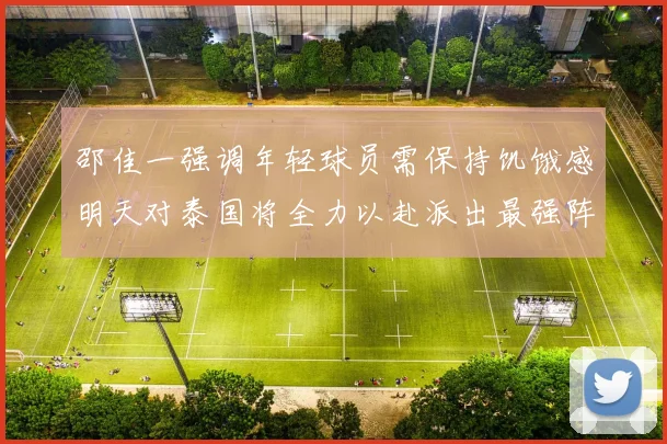 邵佳一强调年轻球员需保持饥饿感明天对泰国将全力以赴派出最强阵容