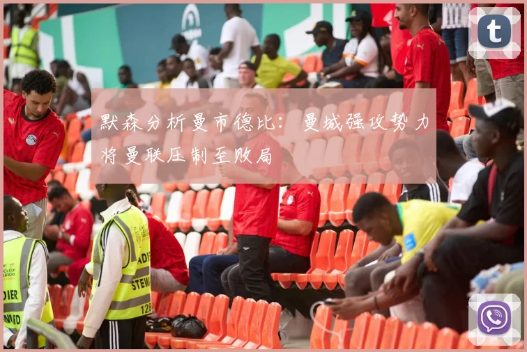 默森分析曼市德比：曼城强攻势力将曼联压制至败局