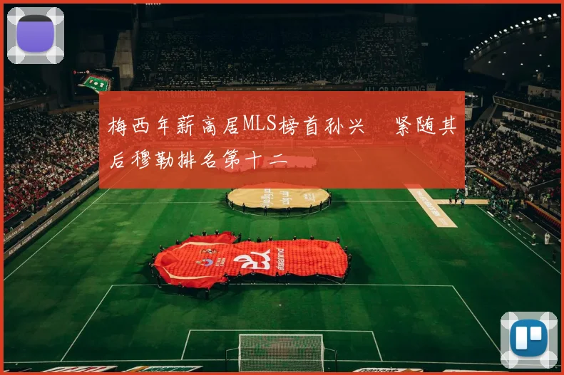 梅西年薪高居MLS榜首孙兴慜紧随其后穆勒排名第十二