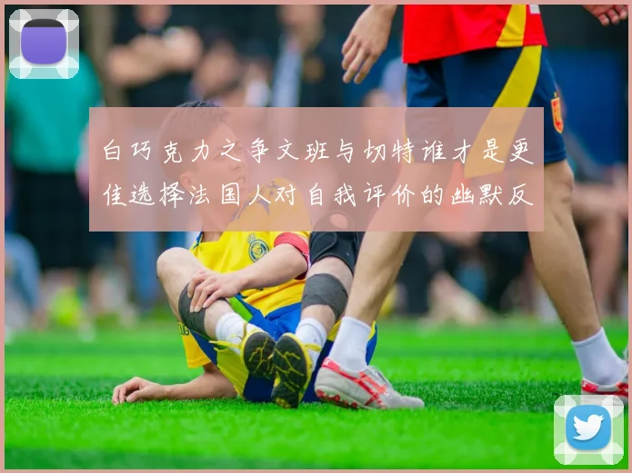 白巧克力之争文班与切特谁才是更佳选择法国人对自我评价的幽默反思
